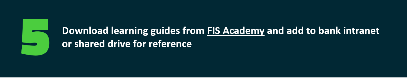 Download learning guides from FIS Academy and add to bank intranet  or shared drive for reference