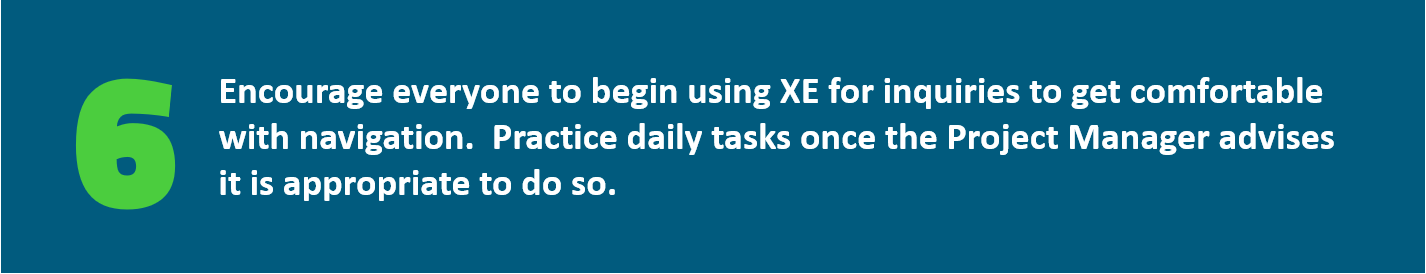 Encourage everyone to begin using XE for inquiries to get comfortable with navigation.  Practice daily tasks once the Project Manager advises it is appropriate to do so.