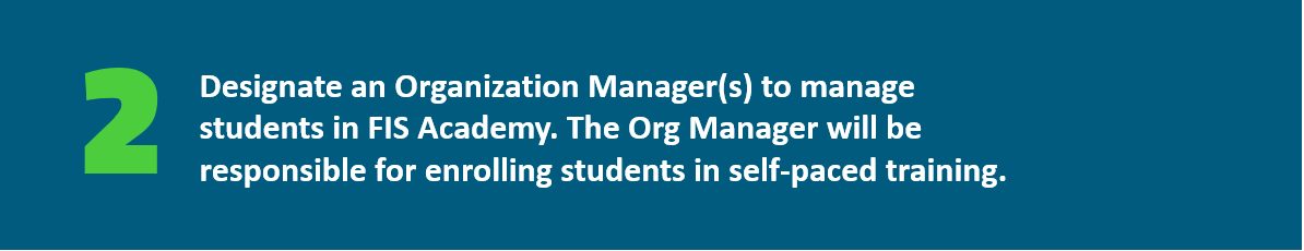 Designate an Organization Manager(s) to manage students in FIS Academy.   The Org Manager will be responsible for enrolling students in self-paced training.