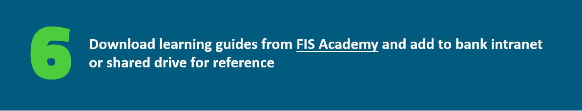 Download learning guides from FIS Academy and add to bank intranet or shared drive for reference